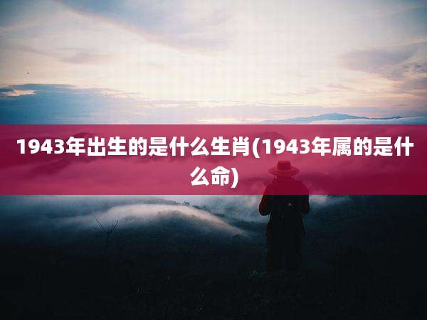 1943年出生的是什么生肖(1943年属的是什么命)