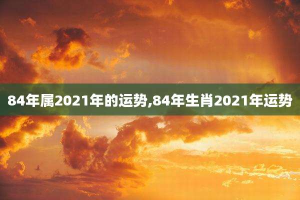 84年属2021年的运势,84年生肖2021年运势