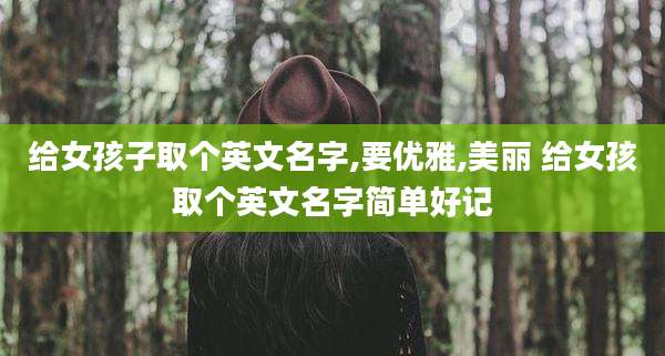 给女孩子取个英文名字,要优雅,美丽 给女孩取个英文名字简单好记