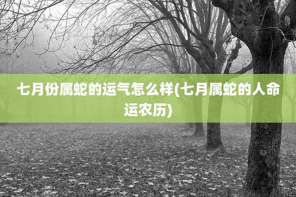 七月份属蛇的运气怎么样(七月属蛇的人命运农历)