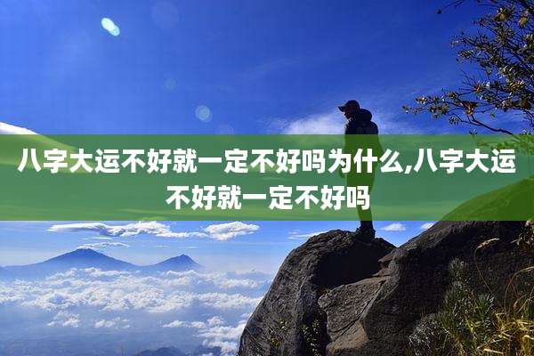 八字大运不好就一定不好吗为什么,八字大运不好就一定不好吗
