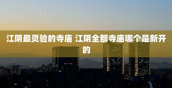 江阴最灵验的寺庙 江阴全部寺庙哪个是新开的