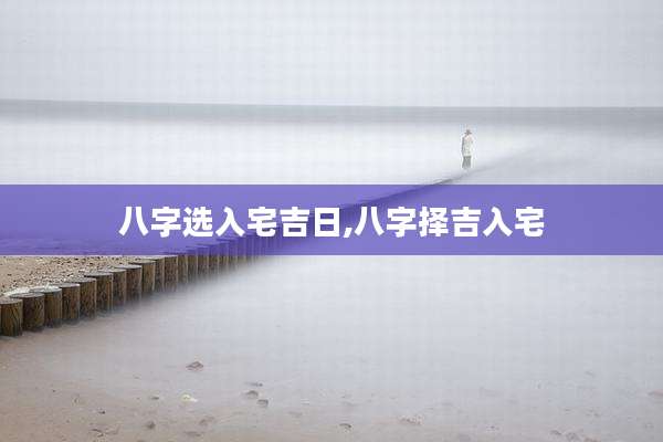 八字选入宅吉日,八字择吉入宅