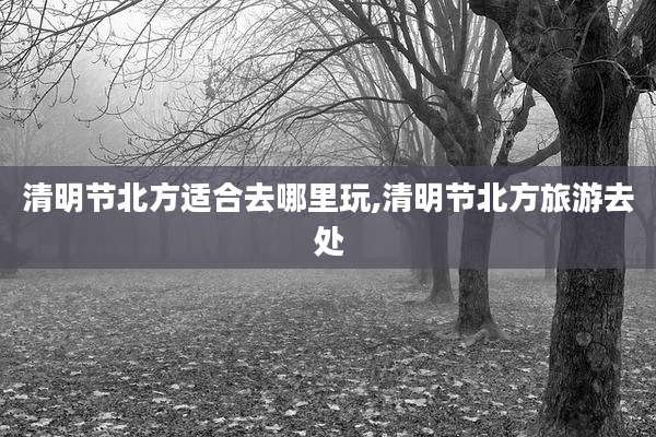 清明节北方适合去哪里玩,清明节北方旅游去处