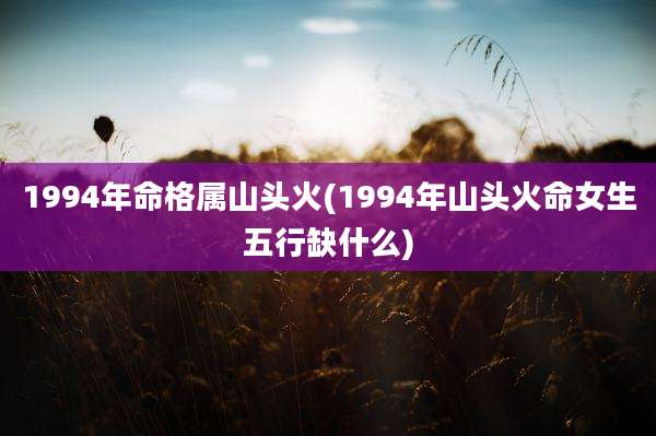 1994年命格属山头火(1994年山头火命女生五行缺什么)