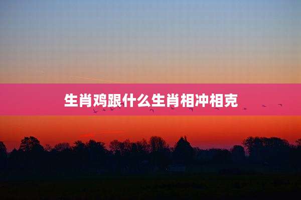 生肖鸡跟什么生肖相冲相克