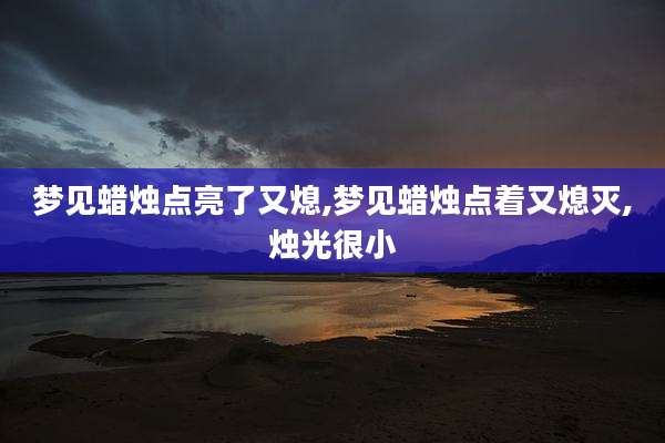 梦见蜡烛点亮了又熄,梦见蜡烛点着又熄灭,烛光很小