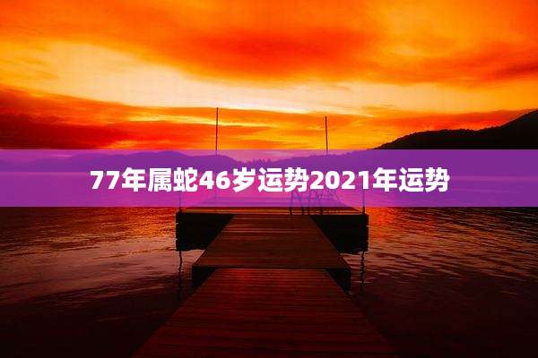 77年属蛇46岁运势2021年运势