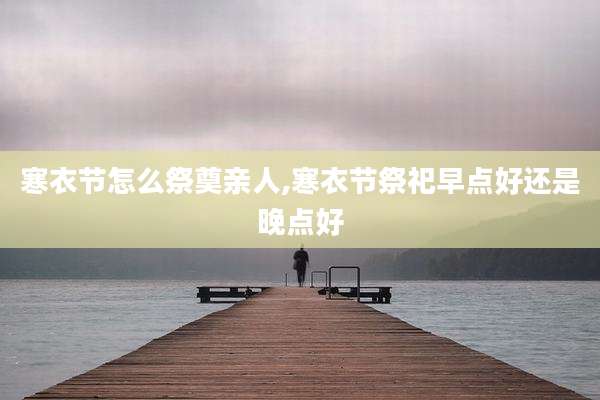 寒衣节怎么祭奠亲人,寒衣节祭祀早点好还是晚点好