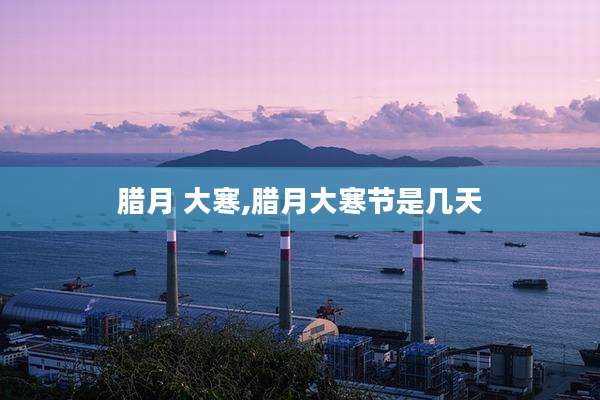 腊月 大寒,腊月大寒节是几天