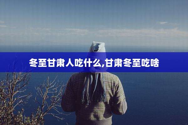 冬至甘肃人吃什么,甘肃冬至吃啥