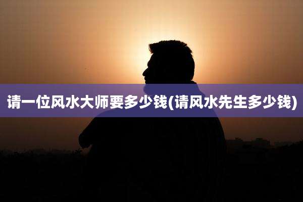 请一位风水大师要多少钱(请风水先生多少钱)