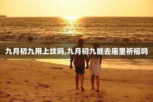九月初九用上坟吗,九月初九能去庙里祈福吗