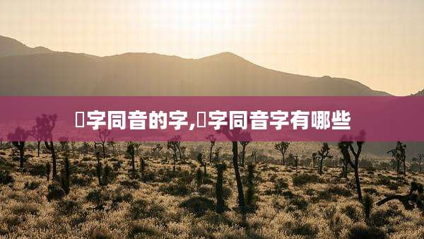 烜字同音的字,苶字同音字有哪些