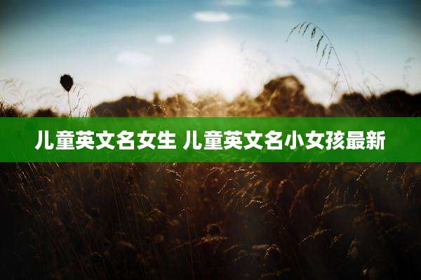 儿童英文名女生 儿童英文名小女孩最新