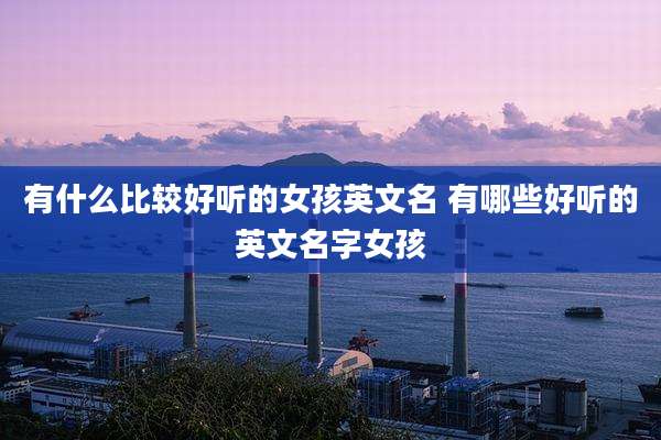 有什么比较好听的女孩英文名 有哪些好听的英文名字女孩