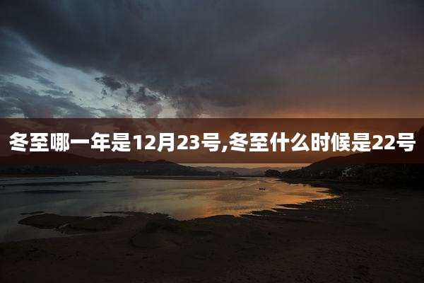 冬至哪一年是12月23号,冬至什么时候是22号