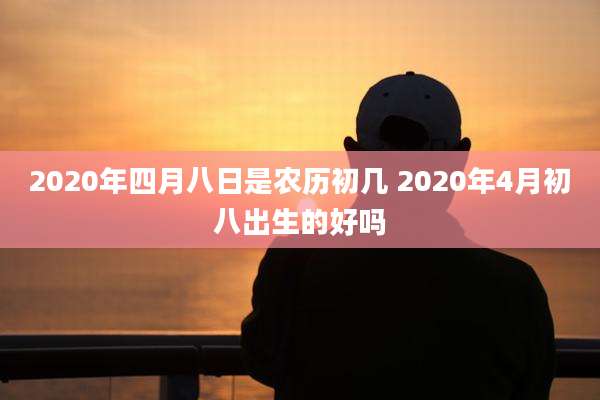 2020年四月八日是农历初几 2020年4月初八出生的好吗