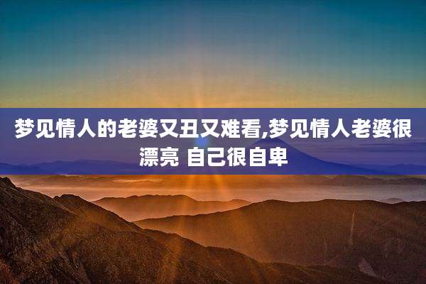 梦见情人的老婆又丑又难看,梦见情人老婆很漂亮 自己很自卑