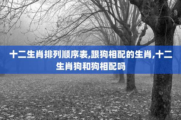 十二生肖排列顺序表,跟狗相配的生肖,十二生肖狗和狗相配吗