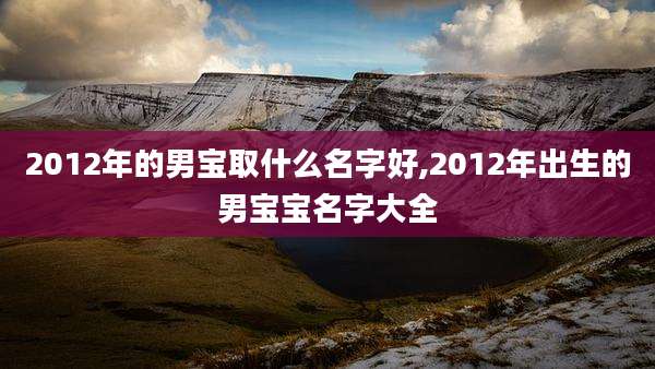 2012年的男宝取什么名字好,2012年出生的男宝宝名字大全