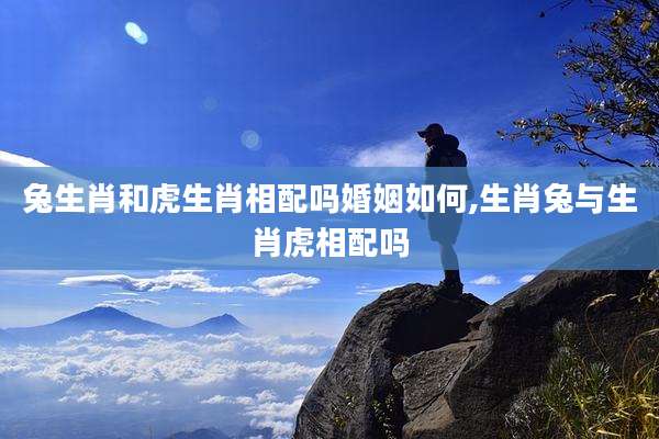 兔生肖和虎生肖相配吗婚姻如何,生肖兔与生肖虎相配吗