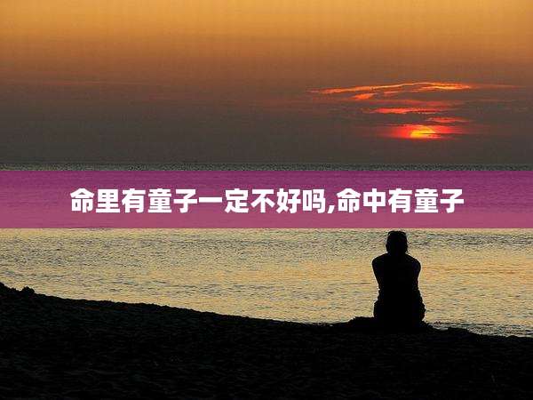 命里有童子一定不好吗,命中有童子