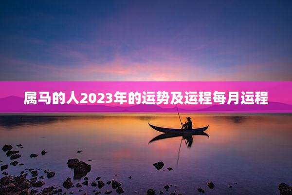 属马的人2023年的运势及运程每月运程