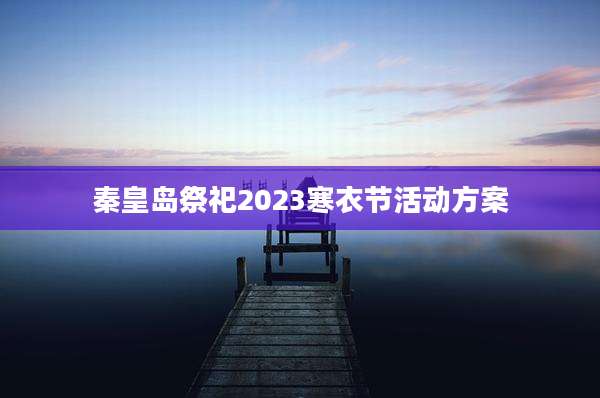 秦皇岛祭祀2023寒衣节活动方案