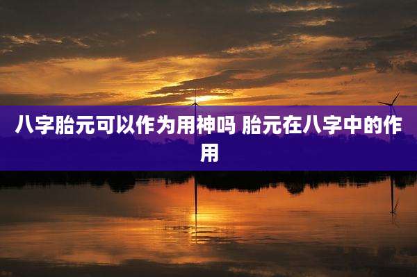 八字胎元可以作为用神吗 胎元在八字中的作用