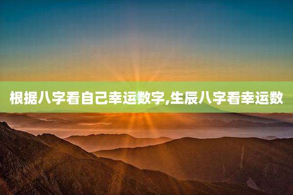 根据八字看自己幸运数字,生辰八字看幸运数