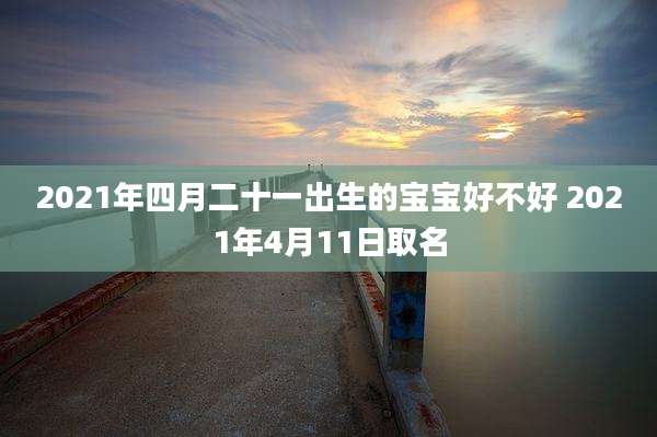 2021年四月二十一出生的宝宝好不好 2021年4月11日取名