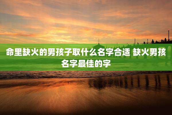 命里缺火的男孩子取什么名字合适 缺火男孩名字最佳的字