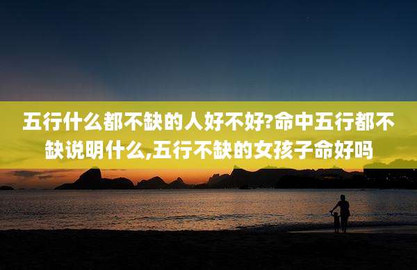 五行什么都不缺的人好不好?命中五行都不缺说明什么,五行不缺的女孩子命好吗