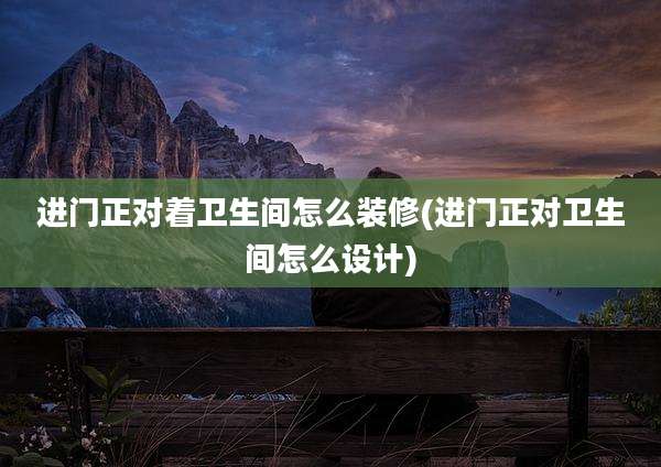 进门正对着卫生间怎么装修(进门正对卫生间怎么设计)