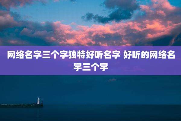 网络名字三个字独特好听名字 好听的网络名字三个字
