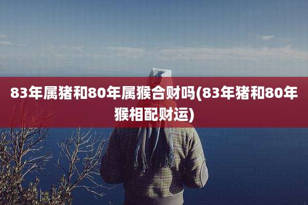 83年属猪和80年属猴合财吗(83年猪和80年猴相配财运)