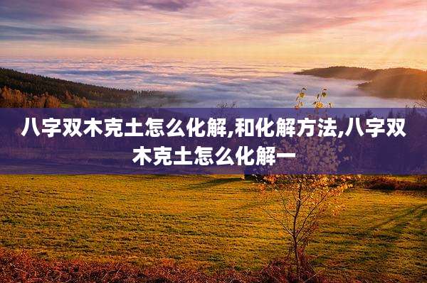 八字双木克土怎么化解,和化解方法,八字双木克土怎么化解一