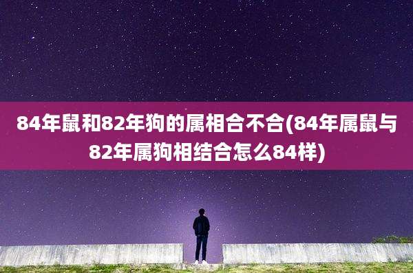 84年鼠和82年狗的属相合不合(84年属鼠与82年属狗相结合怎么84样)