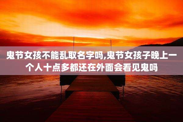 鬼节女孩不能乱取名字吗,鬼节女孩子晚上一个人十点多都还在外面会看见鬼吗