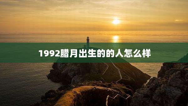 1992腊月出生的的人怎么样