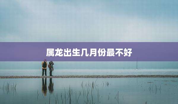 属龙出生几月份最不好
