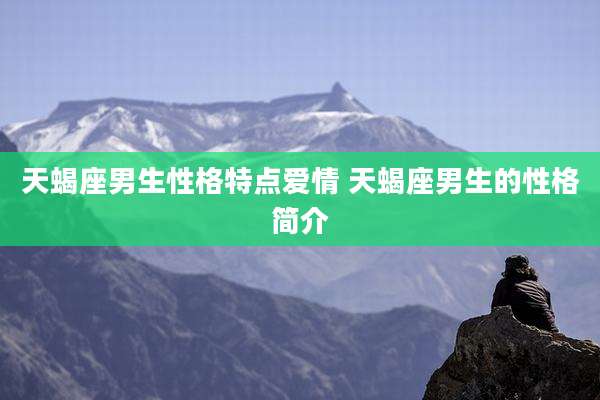 天蝎座男生性格特点爱情 天蝎座男生的性格简介