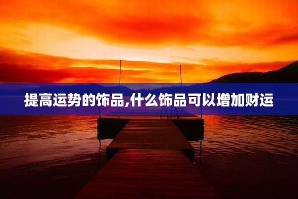 提高运势的饰品,什么饰品可以增加财运