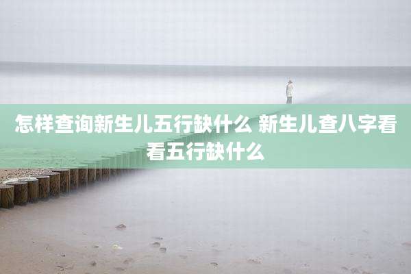 怎样查询新生儿五行缺什么 新生儿查八字看看五行缺什么