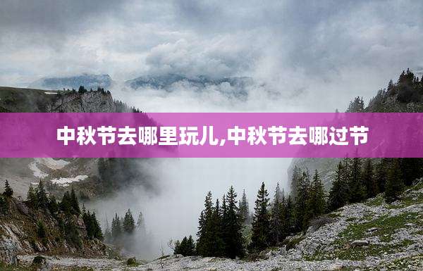 中秋节去哪里玩儿,中秋节去哪过节