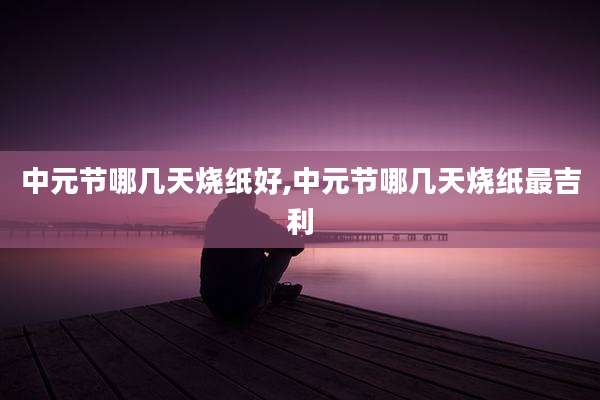 中元节哪几天烧纸好,中元节哪几天烧纸最吉利