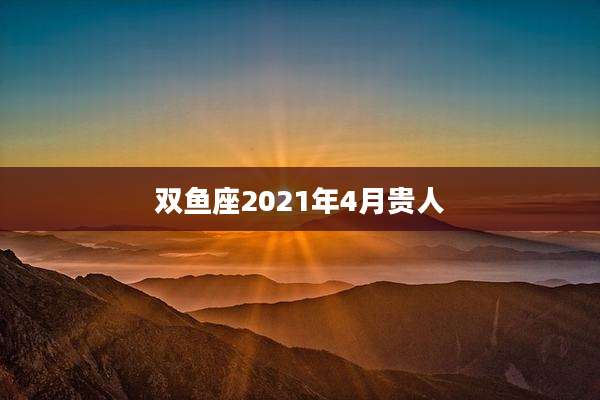 双鱼座2021年4月贵人