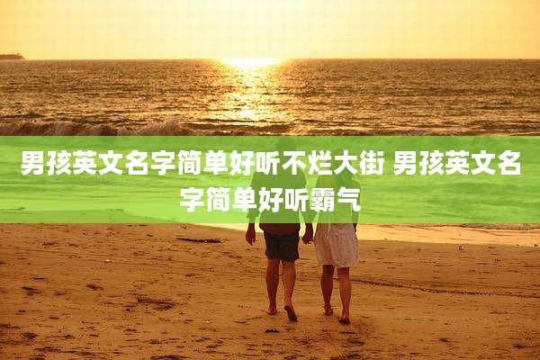 男孩英文名字简单好听不烂大街 男孩英文名字简单好听霸气