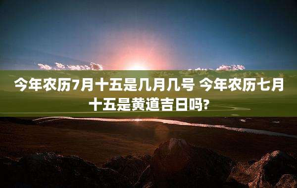 今年农历7月十五是几月几号 今年农历七月十五是黄道吉日吗?
